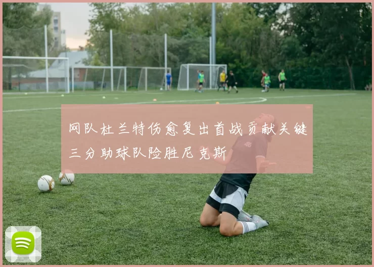 网队杜兰特伤愈复出首战贡献关键三分助球队险胜尼克斯