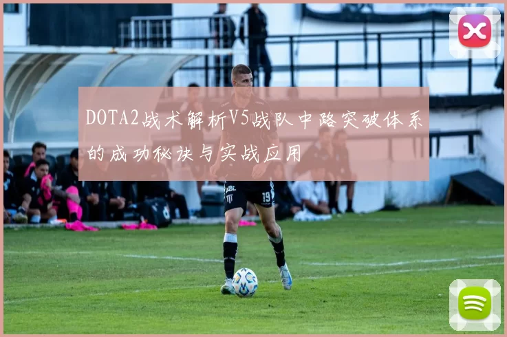 DOTA2战术解析V5战队中路突破体系的成功秘诀与实战应用