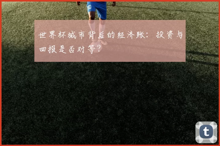 世界杯城市背后的经济账：投资与回报是否对等？