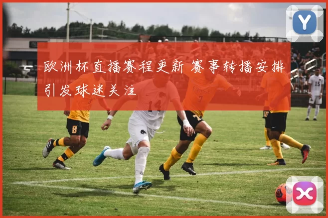 欧洲杯直播赛程更新 赛事转播安排引发球迷关注