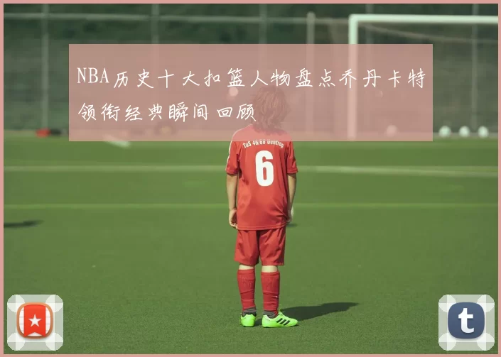 NBA历史十大扣篮人物盘点乔丹卡特领衔经典瞬间回顾