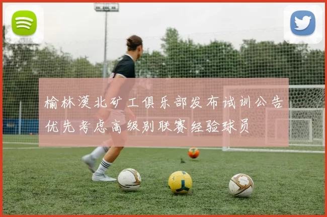 榆林漠北矿工俱乐部发布试训公告优先考虑高级别联赛经验球员
