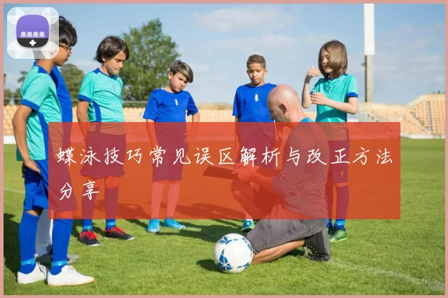 蝶泳技巧常见误区解析与改正方法分享