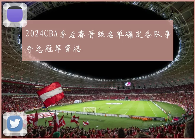 2024CBA季后赛晋级名单确定各队争夺总冠军资格
