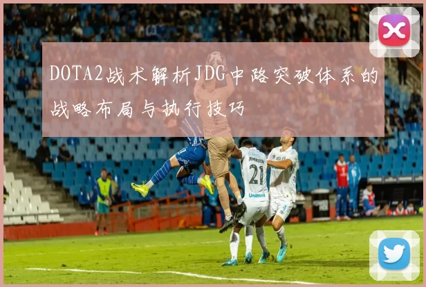 DOTA2战术解析JDG中路突破体系的战略布局与执行技巧