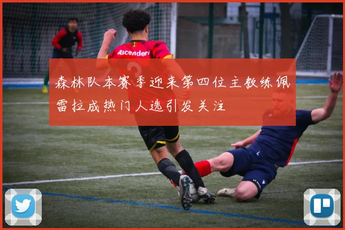 森林队本赛季迎来第四位主教练佩雷拉成热门人选引发关注