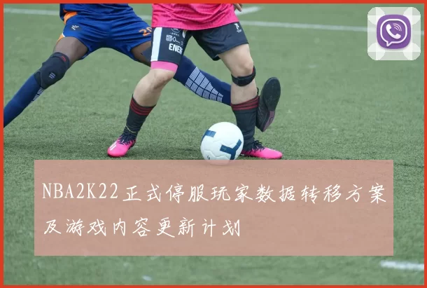 NBA2K22正式停服玩家数据转移方案及游戏内容更新计划