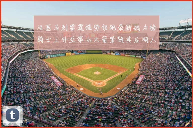 活塞马刺雷霆强势领跑最新战力榜骑士上升至第七火箭紧随其后湖人排名第十一