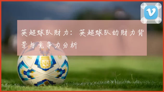 英超球队财力：英超球队的财力背景与竞争力分析