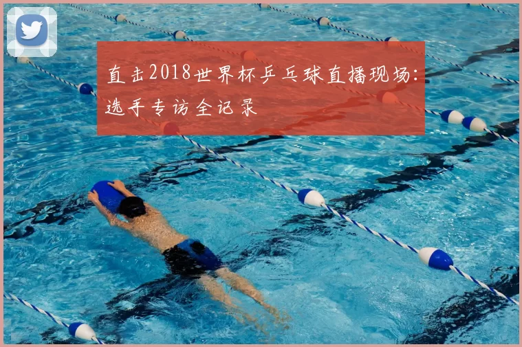 直击2018世界杯乒乓球直播现场:选手专访全记录