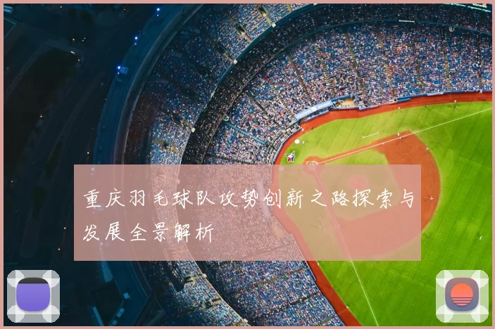重庆羽毛球队攻势创新之路探索与发展全景解析