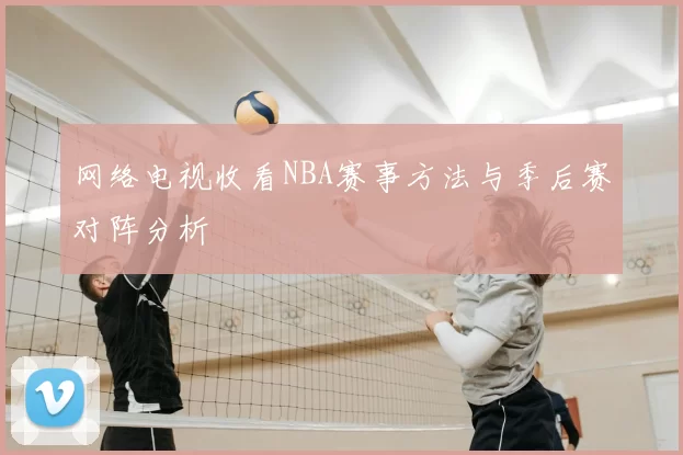 网络电视收看NBA赛事方法与季后赛对阵分析