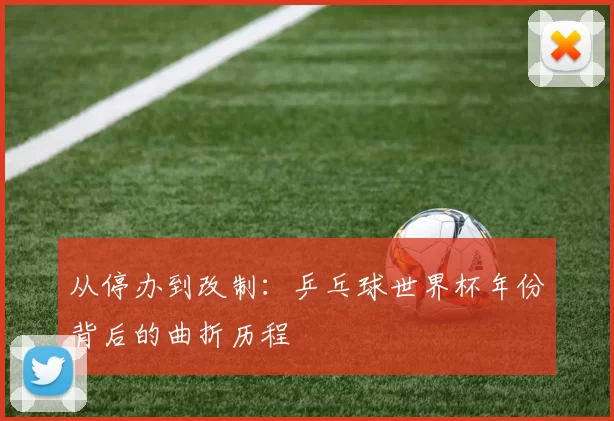 从停办到改制:乒乓球世界杯年份背后的曲折历程