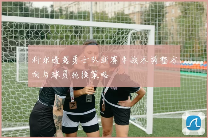 科尔透露勇士队新赛季战术调整方向与球员轮换策略