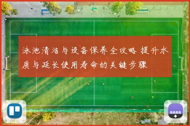 泳池清洁与设备保养全攻略 提升水质与延长使用寿命的关键步骤