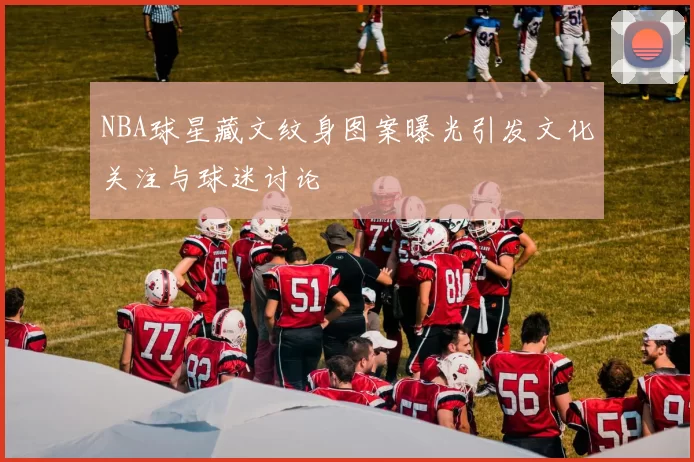 NBA球星藏文纹身图案曝光引发文化关注与球迷讨论