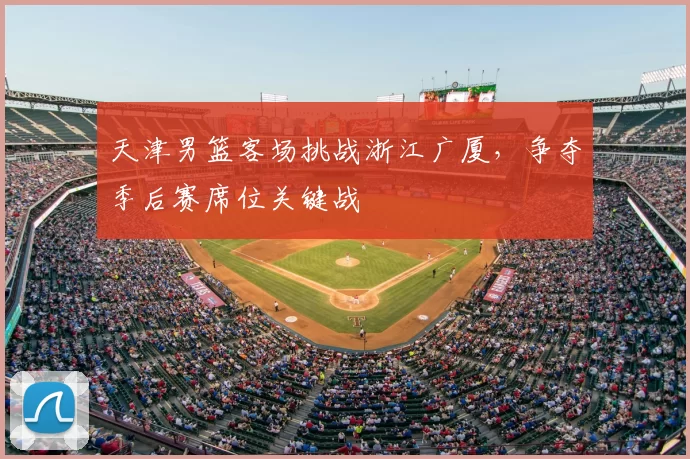 天津男篮客场挑战浙江广厦，争夺季后赛席位关键战