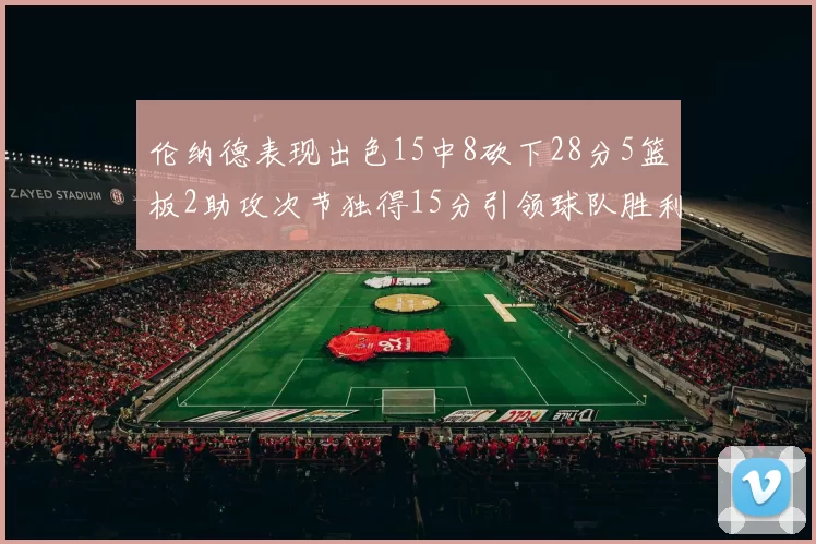 伦纳德表现出色15中8砍下28分5篮板2助攻次节独得15分引领球队胜利