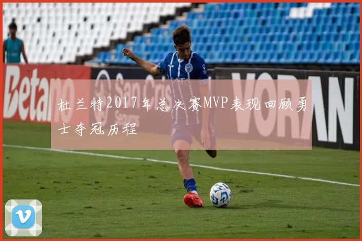 杜兰特2017年总决赛MVP表现回顾勇士夺冠历程