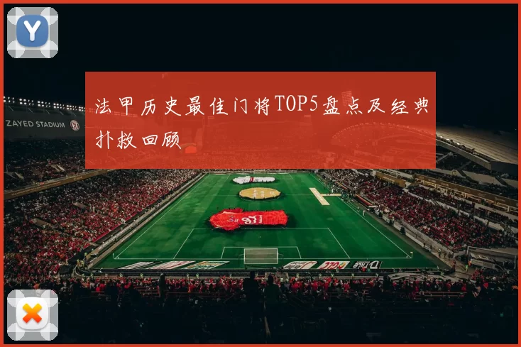 法甲历史最佳门将TOP5盘点及经典扑救回顾
