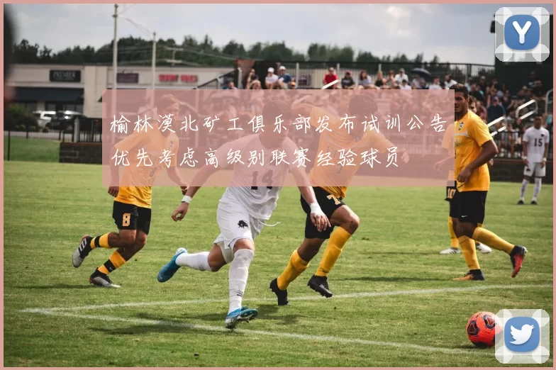 榆林漠北矿工俱乐部发布试训公告优先考虑高级别联赛经验球员