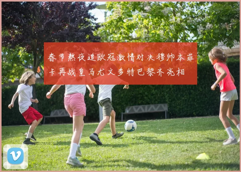 春节熬夜追欧冠激情对决穆帅本菲卡再战皇马尤文多特巴黎齐亮相