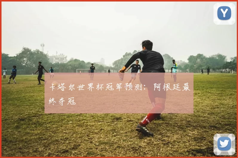 卡塔尔世界杯冠军预测:阿根廷最终夺冠