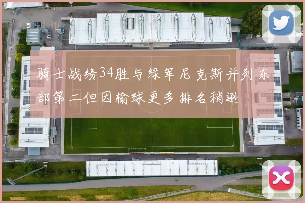 骑士战绩34胜与绿军尼克斯并列东部第二但因输球更多排名稍逊