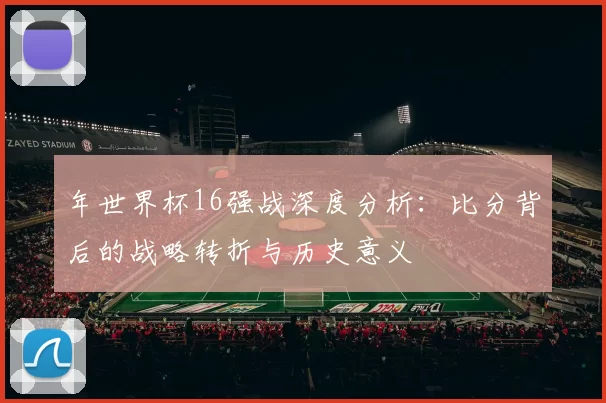 年世界杯16强战深度分析：比分背后的战略转折与历史意义