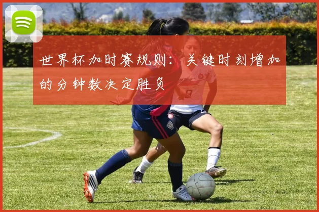 世界杯加时赛规则:关键时刻增加的分钟数决定胜负