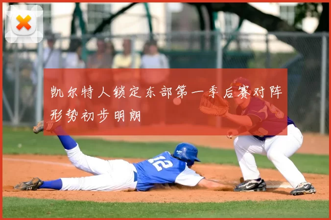 凯尔特人锁定东部第一季后赛对阵形势初步明朗