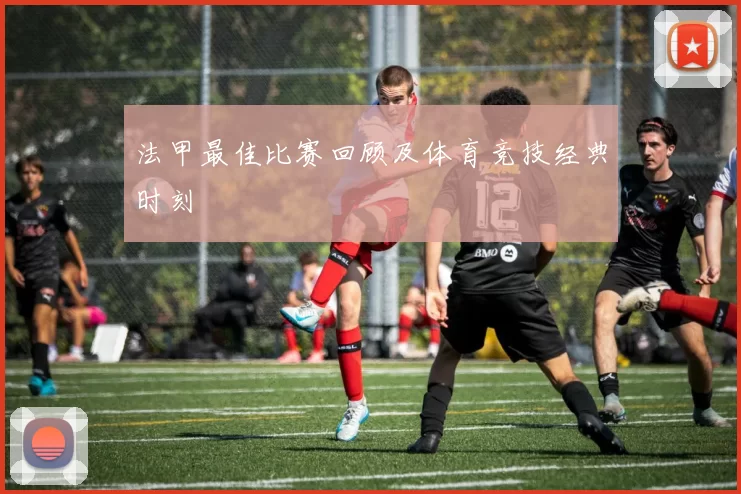 法甲最佳比赛回顾及体育竞技经典时刻