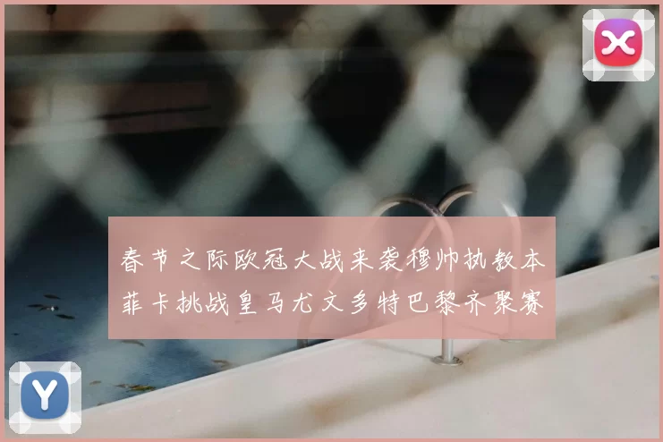 春节之际欧冠大战来袭穆帅执教本菲卡挑战皇马尤文多特巴黎齐聚赛场