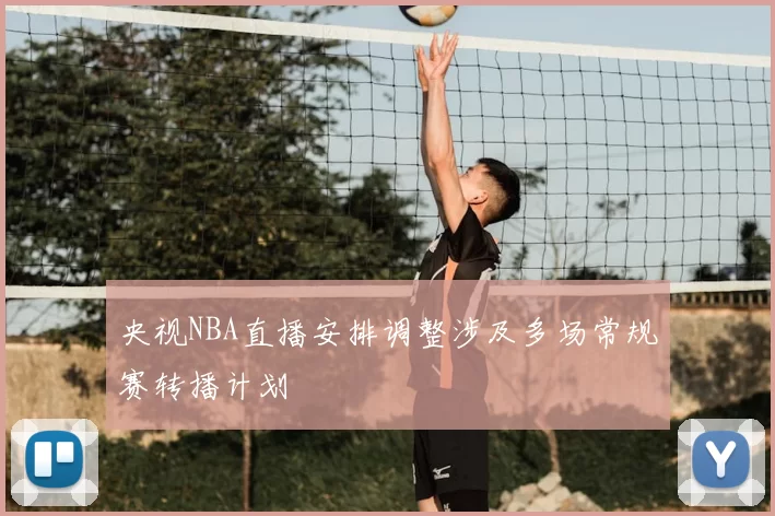 央视NBA直播安排调整涉及多场常规赛转播计划