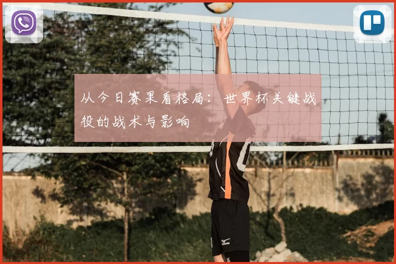 从今日赛果看格局:世界杯关键战役的战术与影响
