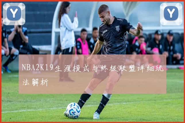 NBA2K19生涯模式与终极联盟详细玩法解析