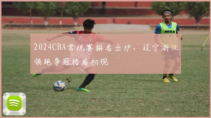 2024CBA常规赛排名出炉，辽宁浙江领跑争冠格局初现