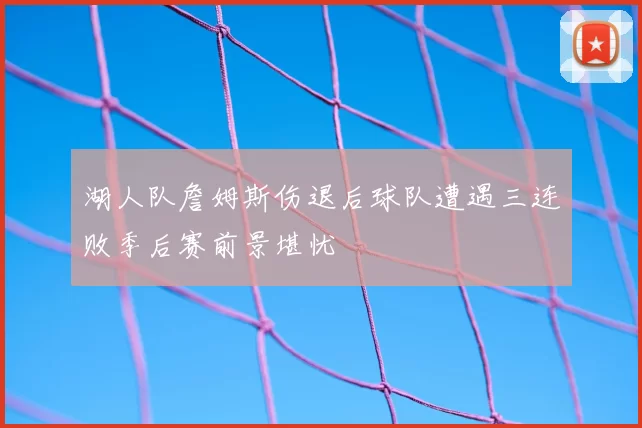 湖人队詹姆斯伤退后球队遭遇三连败季后赛前景堪忧