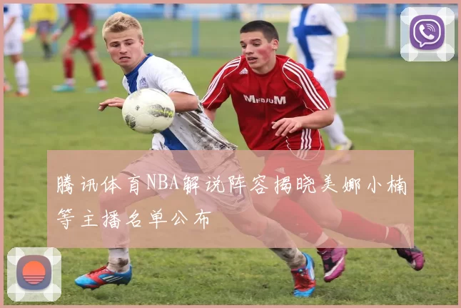 腾讯体育NBA解说阵容揭晓美娜小楠等主播名单公布