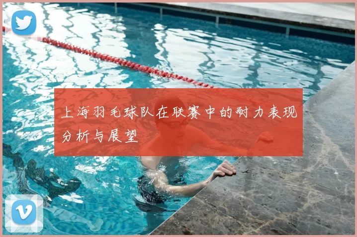 上海羽毛球队在联赛中的耐力表现分析与展望