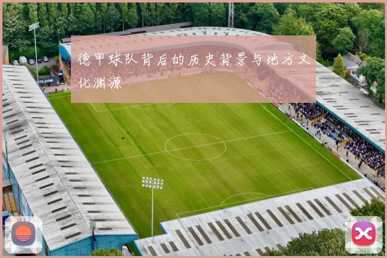 德甲球队背后的历史背景与地方文化渊源