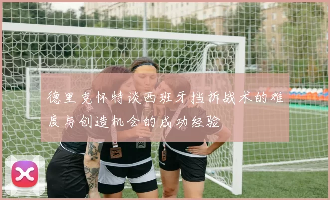 德里克怀特谈西班牙挡拆战术的难度与创造机会的成功经验