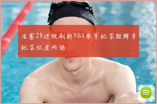 活塞28连败刷新NBA单季纪录距跨季纪录仅差两场