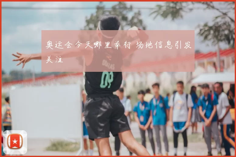 奥运会今天哪里举行 场地信息引发关注