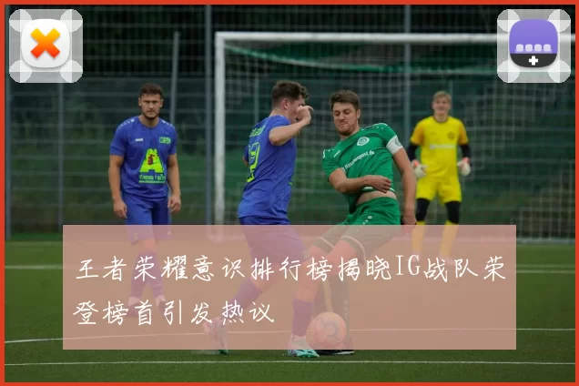 王者荣耀意识排行榜揭晓IG战队荣登榜首引发热议