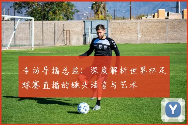 专访导播总监:深度解析世界杯足球赛直播的镜头语言与艺术