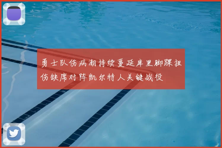 勇士队伤病潮持续蔓延库里脚踝扭伤缺席对阵凯尔特人关键战役