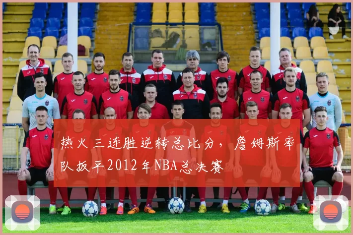 热火三连胜逆转总比分，詹姆斯率队扳平2012年NBA总决赛