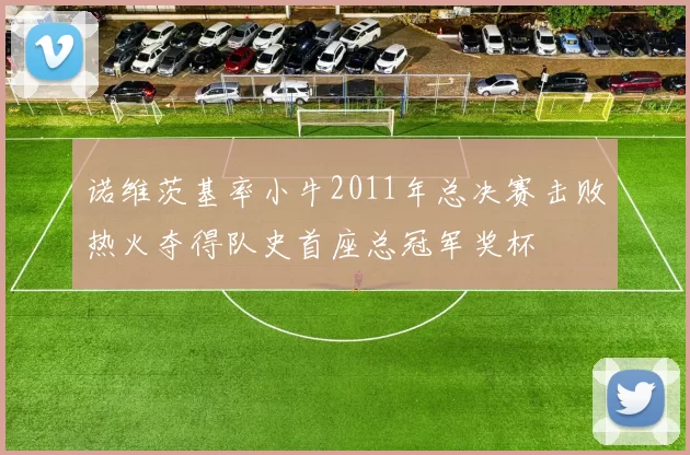 诺维茨基率小牛2011年总决赛击败热火夺得队史首座总冠军奖杯