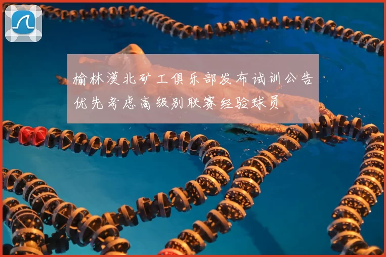 榆林漠北矿工俱乐部发布试训公告优先考虑高级别联赛经验球员